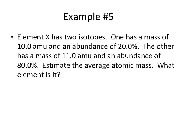 Example #5 • Element X has two isotopes. One has a mass of 10.