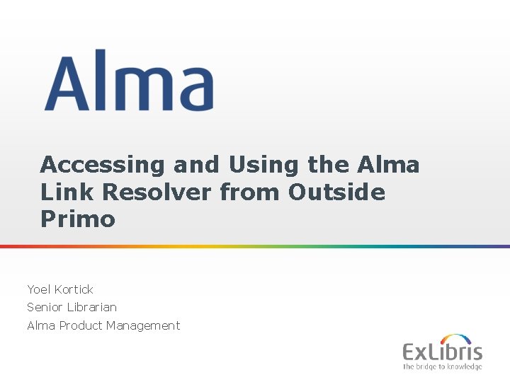 Accessing and Using the Alma Link Resolver from Outside Primo Yoel Kortick Senior Librarian