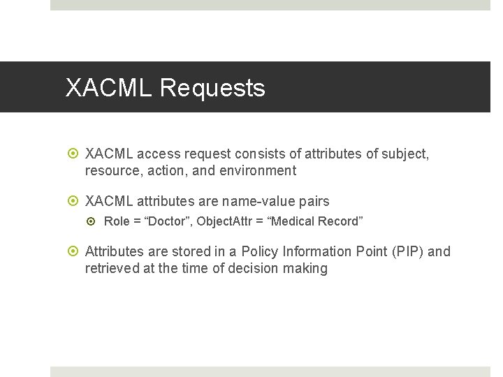 XACML Requests XACML access request consists of attributes of subject, resource, action, and environment XACML Requests XACML access request consists of attributes of subject, resource, action, and environment