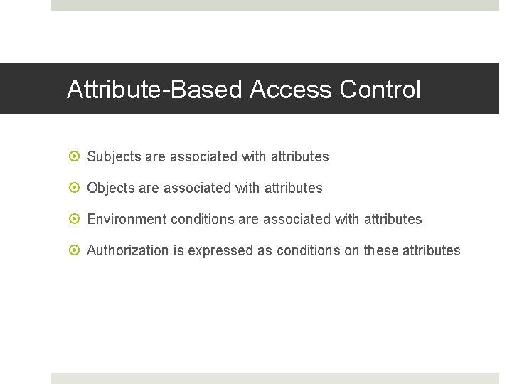 Attribute-Based Access Control Subjects are associated with attributes Objects are associated with attributes Environment Attribute-Based Access Control Subjects are associated with attributes Objects are associated with attributes Environment
