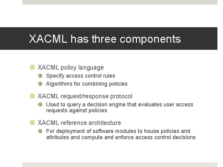 XACML has three components XACML policy language Specify access control rules Algorithms for combining XACML has three components XACML policy language Specify access control rules Algorithms for combining
