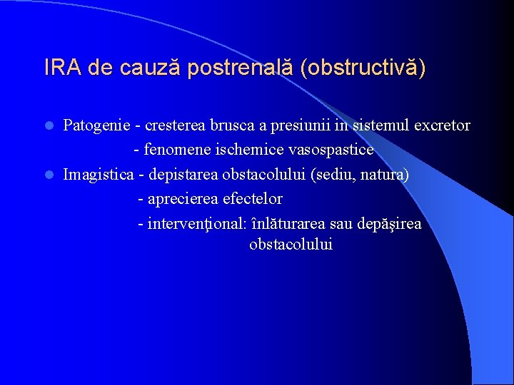 IRA de cauză postrenală (obstructivă) Patogenie - cresterea brusca a presiunii in sistemul excretor