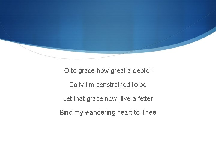 O to grace how great a debtor Daily I’m constrained to be Let that