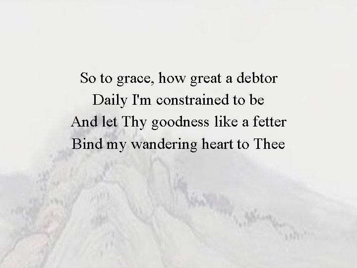 So to grace, how great a debtor Daily I'm constrained to be And let