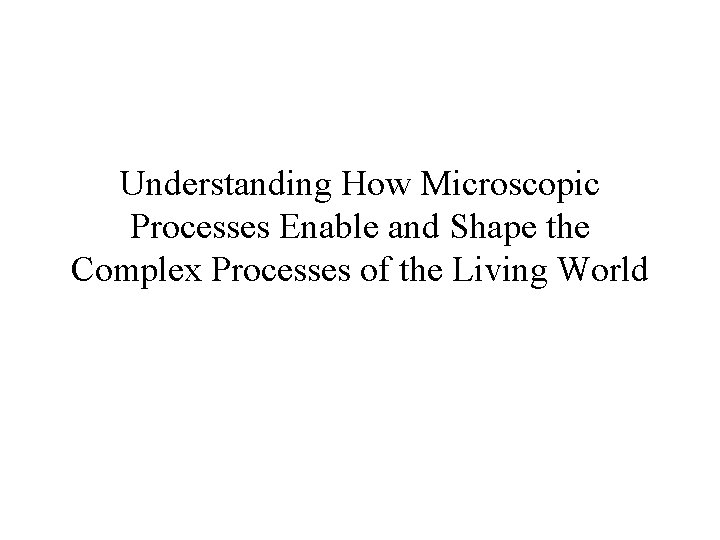 Understanding How Microscopic Processes Enable and Shape the Complex Processes of the Living World