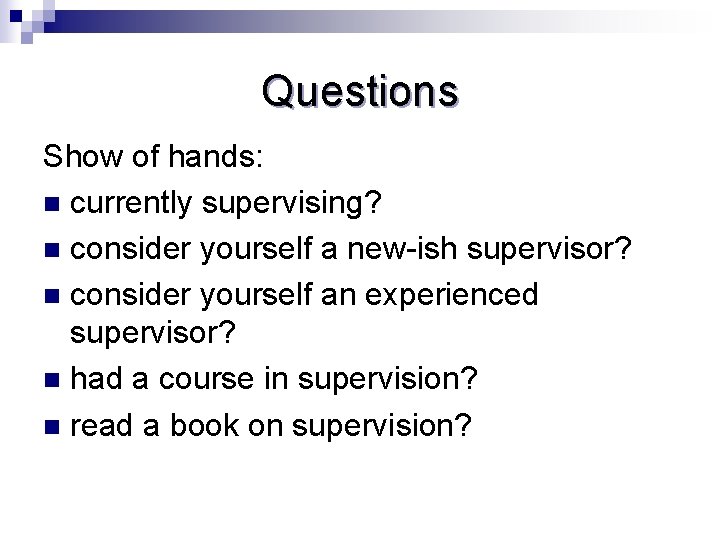 Questions Show of hands: n currently supervising? n consider yourself a new-ish supervisor? n
