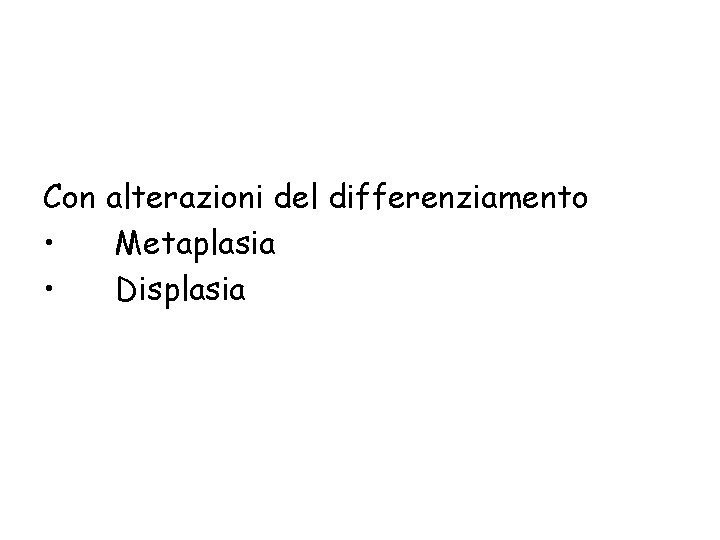 Con alterazioni del differenziamento • Metaplasia • Displasia 