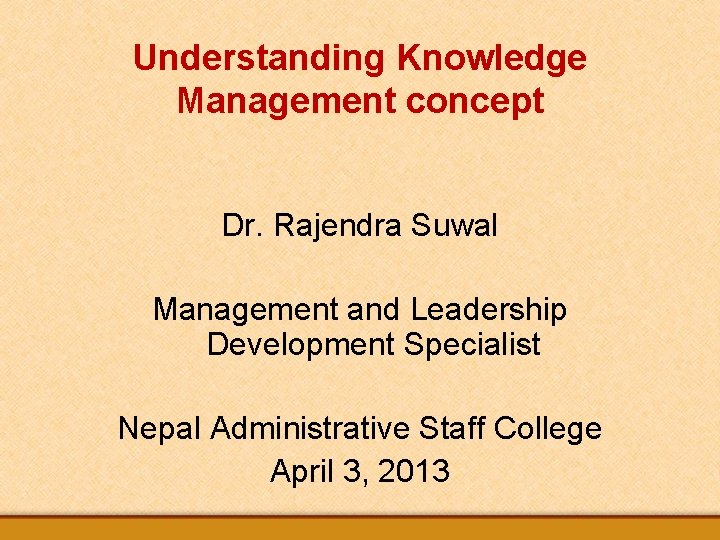 Understanding Knowledge Management concept Dr. Rajendra Suwal Management and Leadership Development Specialist Nepal Administrative