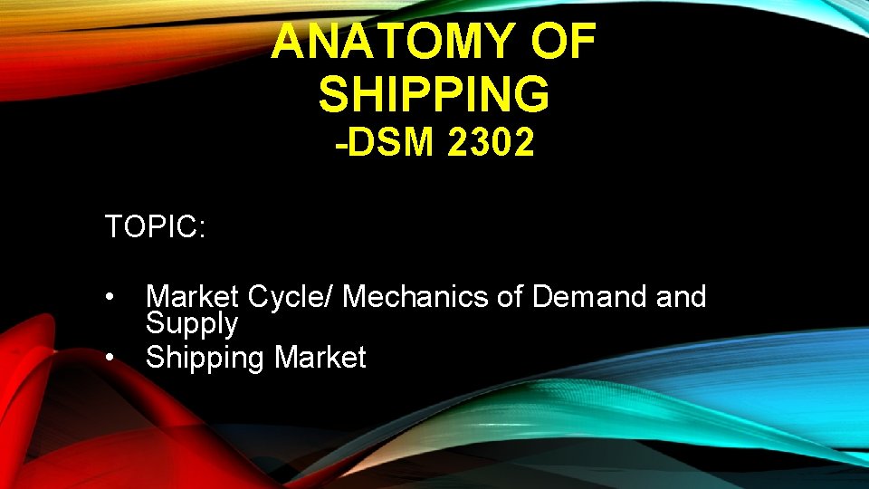 ANATOMY OF SHIPPING -DSM 2302 TOPIC: • Market Cycle/ Mechanics of Demand Supply •