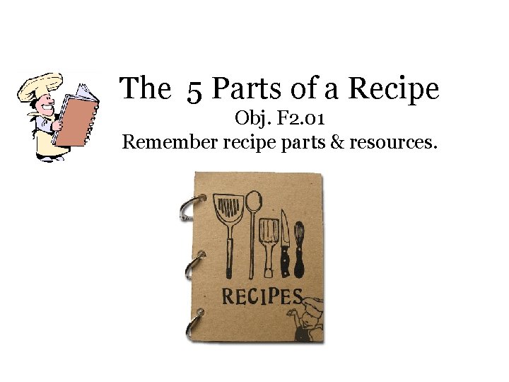 The 5 Parts of a Recipe Obj. F 2. 01 Remember recipe parts &