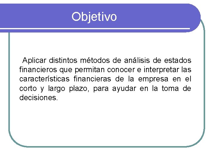 Objetivo Aplicar distintos métodos de análisis de estados financieros que permitan conocer e interpretar