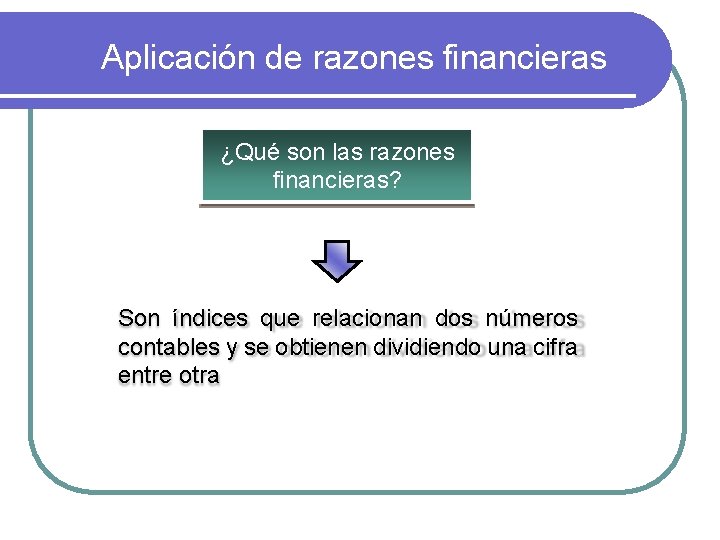 Aplicación de razones financieras ¿Qué son las razones financieras? Son índices que relacionan dos