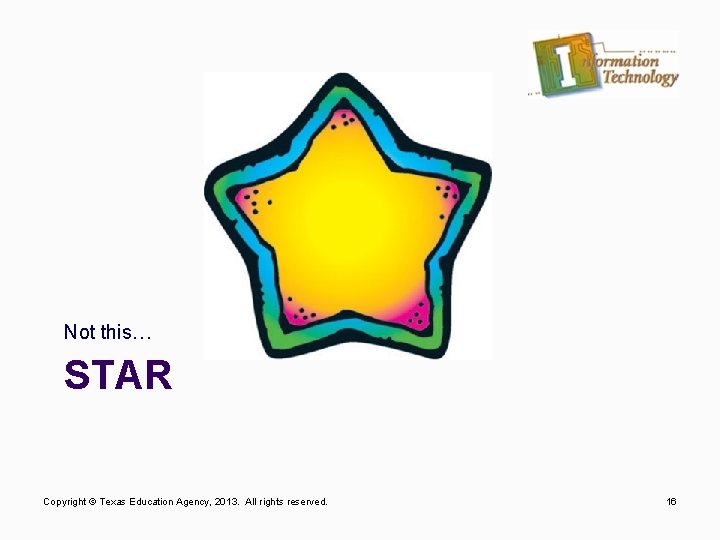 Not this… STAR Copyright © Texas Education Agency, 2013. All rights reserved. 16 