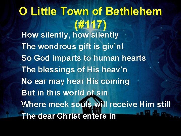 O Little Town of Bethlehem (#117) How silently, how silently The wondrous gift is