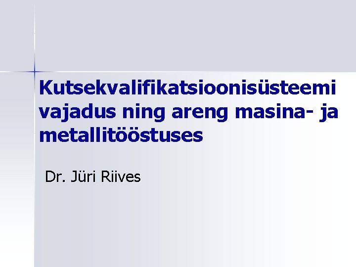 Kutsekvalifikatsioonisüsteemi vajadus ning areng masina- ja metallitööstuses Dr. Jüri Riives 