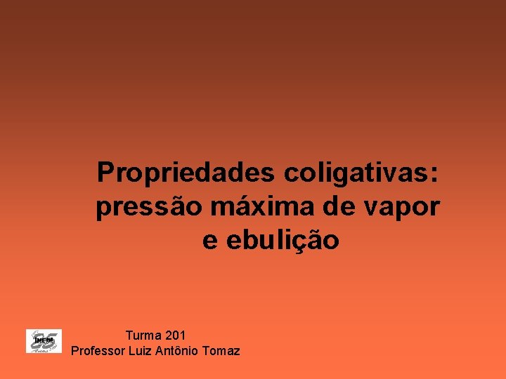 Propriedades coligativas: pressão máxima de vapor e ebulição Turma 201 Professor Luiz Antônio Tomaz