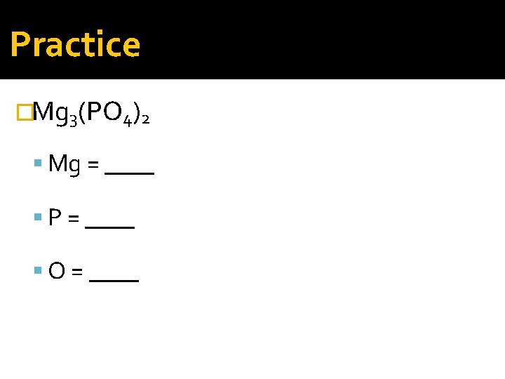 Practice �Mg 3(PO 4)2 Mg = ____ P = ____ O = ____ 