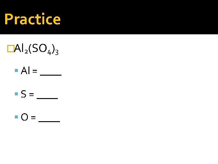 Practice �Al 2(SO 4)3 Al = ____ S = ____ O = ____ 