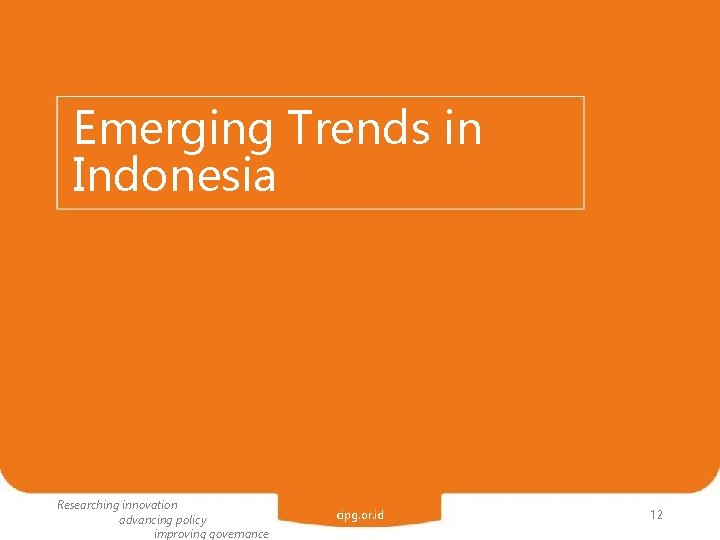 Emerging Trends in Indonesia Researching innovation advancing policy improving governance cipg. or. id 12