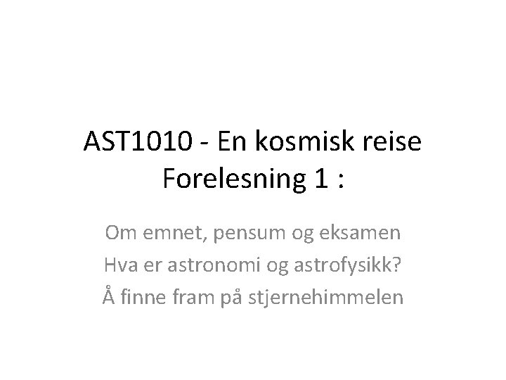 AST 1010 - En kosmisk reise Forelesning 1 : Om emnet, pensum og eksamen