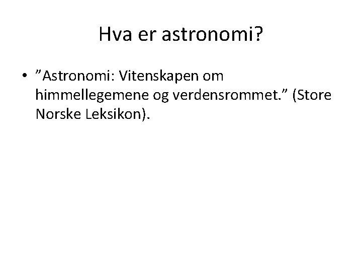 Hva er astronomi? • ”Astronomi: Vitenskapen om himmellegemene og verdensrommet. ” (Store Norske Leksikon).