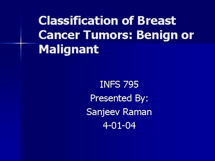 Classification of Breast Cancer Tumors: Benign or Malignant INFS 795 Presented By: Sanjeev Raman