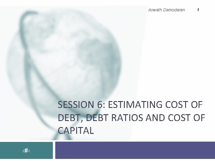 Aswath Damodaran 1 SESSION 6: ESTIMATING COST OF DEBT, DEBT RATIOS AND COST OF