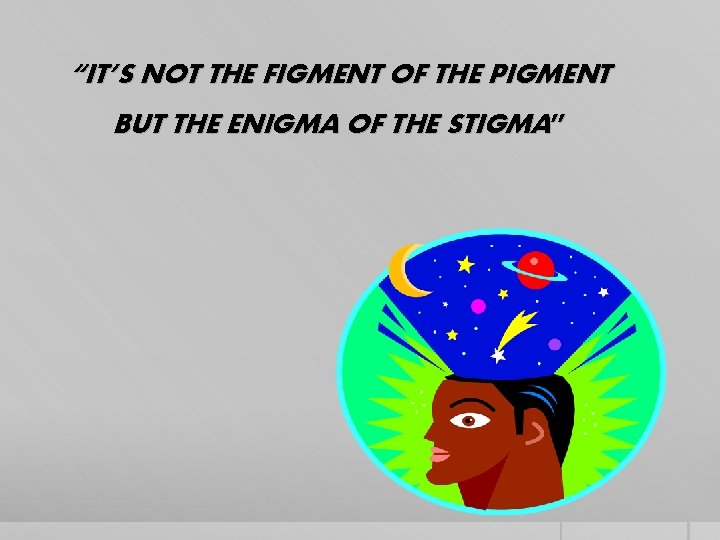 “IT’S NOT THE FIGMENT OF THE PIGMENT BUT THE ENIGMA OF THE STIGMA” 