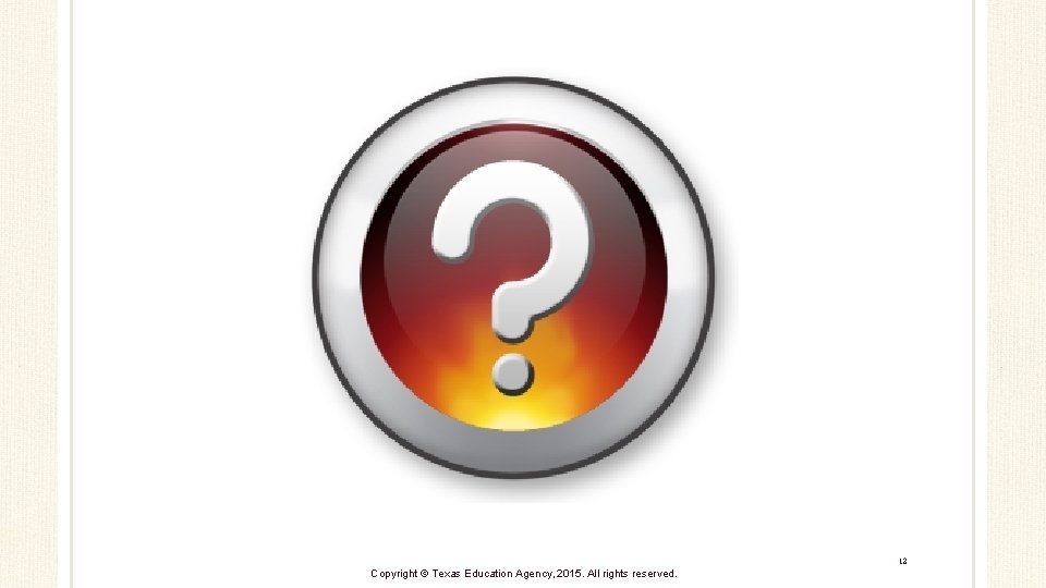 12 Copyright © Texas Education Agency, 2015. All rights reserved. 12 Copyright © Texas Education Agency, 2015. All rights reserved.