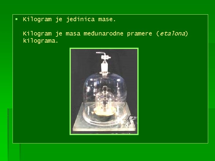 § Kilogram je jedinica mase. Kilogram je masa međunarodne pramere (etalona) kilograma. 