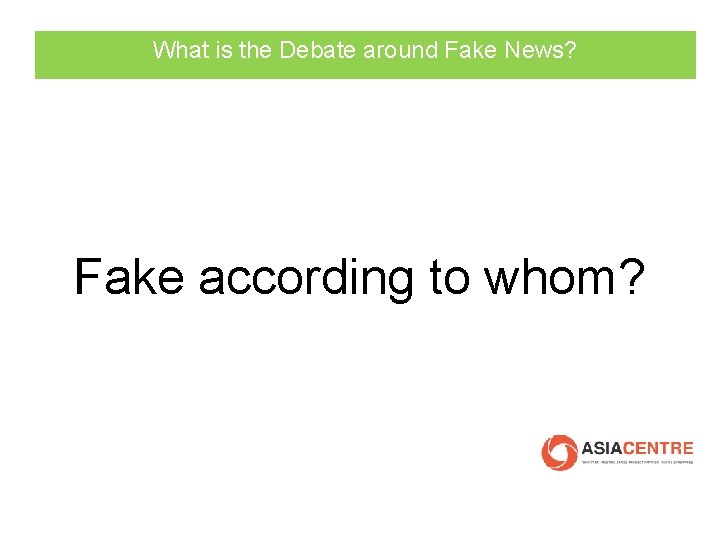 What is the Debate around Fake News? Fake according to whom? 