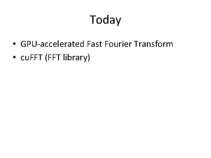 Today • GPU-accelerated Fast Fourier Transform • cu. FFT (FFT library) 