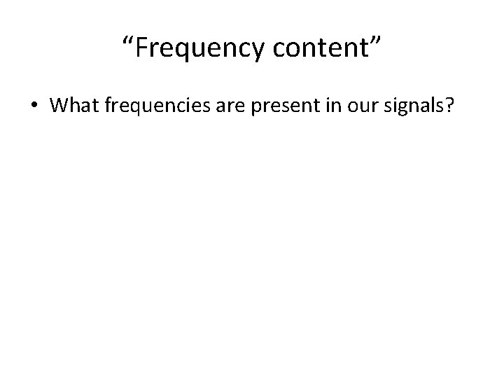 “Frequency content” • What frequencies are present in our signals? 
