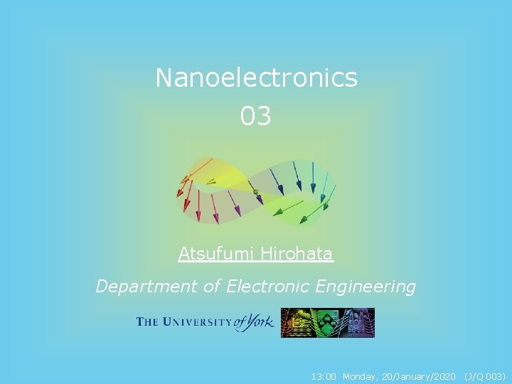 Nanoelectronics 03 Atsufumi Hirohata Department of Electronic Engineering 13: 00 Monday, 20/January/2020 (J/Q 003) Nanoelectronics 03 Atsufumi Hirohata Department of Electronic Engineering 13: 00 Monday, 20/January/2020 (J/Q 003)