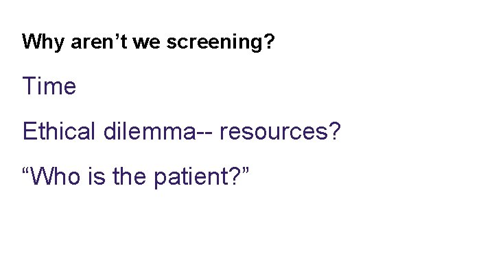 Why aren’t we screening? Time Ethical dilemma-- resources? “Who is the patient? ” 
