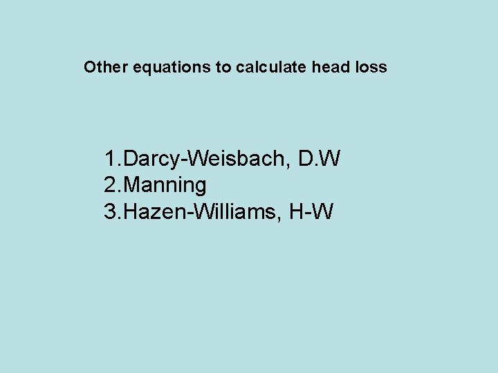 Other equations to calculate head loss 1. Darcy-Weisbach, D. W 2. Manning 3. Hazen-Williams,