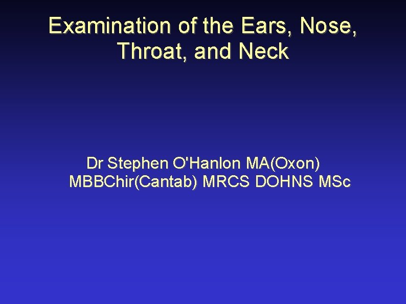 Examination of the Ears, Nose, Throat, and Neck Dr Stephen O'Hanlon MA(Oxon) MBBChir(Cantab) MRCS