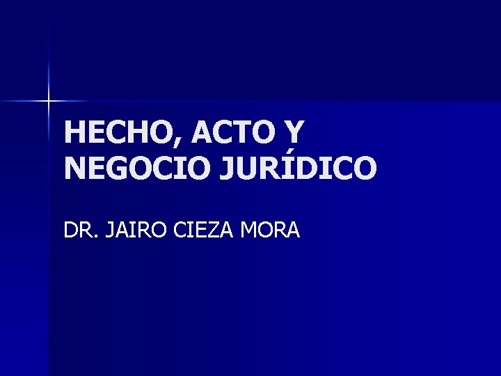 HECHO, ACTO Y NEGOCIO JURÍDICO DR. JAIRO CIEZA MORA HECHO, ACTO Y NEGOCIO JURÍDICO DR. JAIRO CIEZA MORA