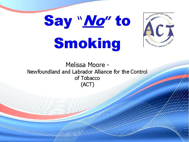 Say “No” to Smoking Melissa Moore - Newfoundland Labrador Alliance for the Control of