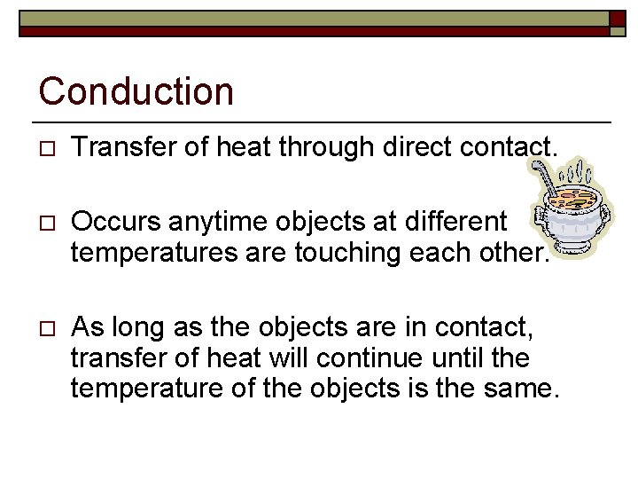 Conduction o Transfer of heat through direct contact. o Occurs anytime objects at different