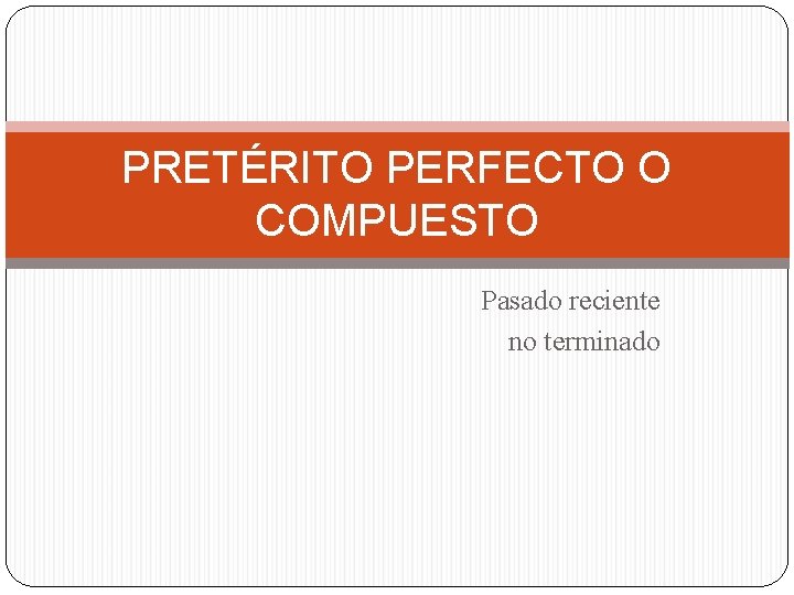 PRETÉRITO PERFECTO O COMPUESTO Pasado reciente no terminado 
