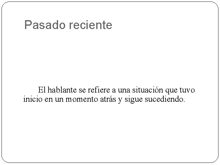 Pasado reciente El hablante se refiere a una situación que tuvo inicio en un