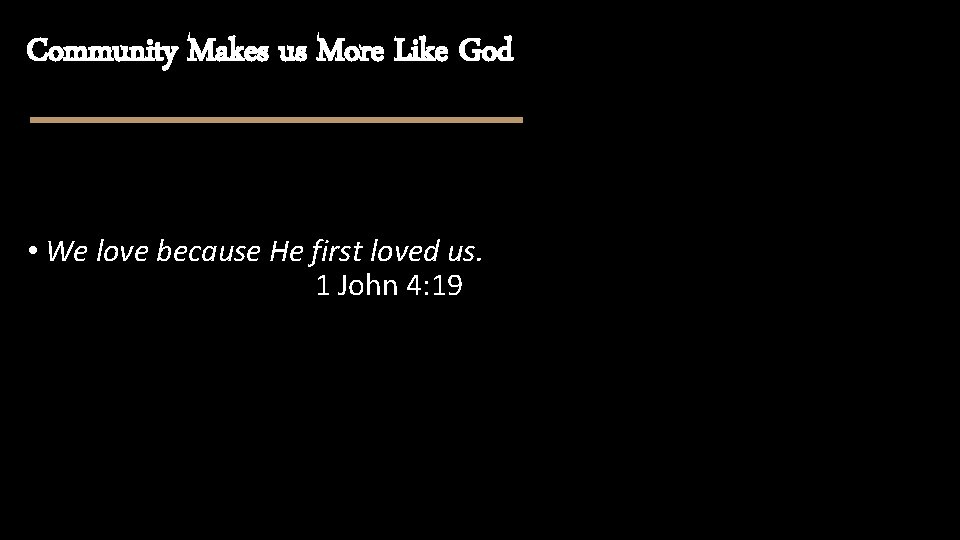 Community Makes us More Like God • We love because He first loved us.