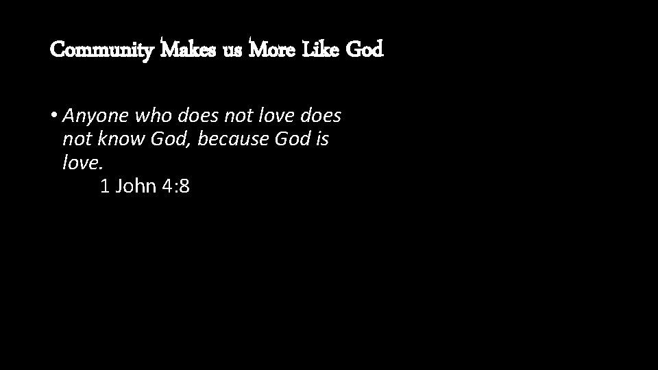 Community Makes us More Like God • Anyone who does not love does not