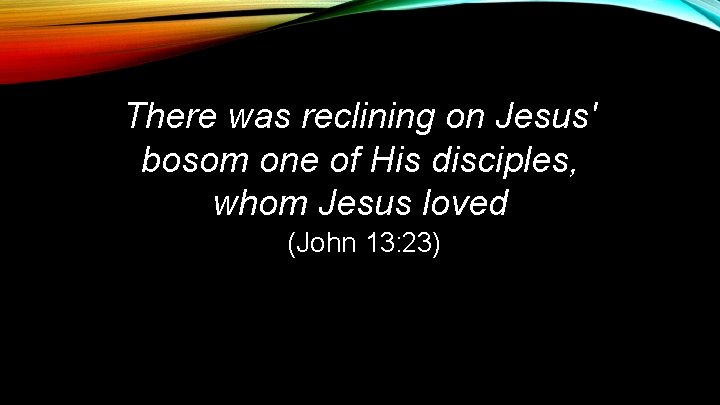 There was reclining on Jesus' bosom one of His disciples, whom Jesus loved (John