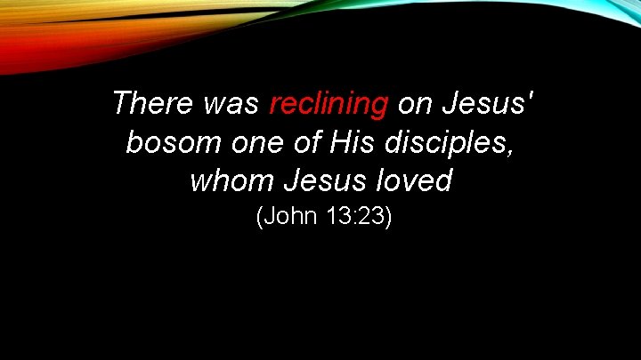 There was reclining on Jesus' bosom one of His disciples, whom Jesus loved (John