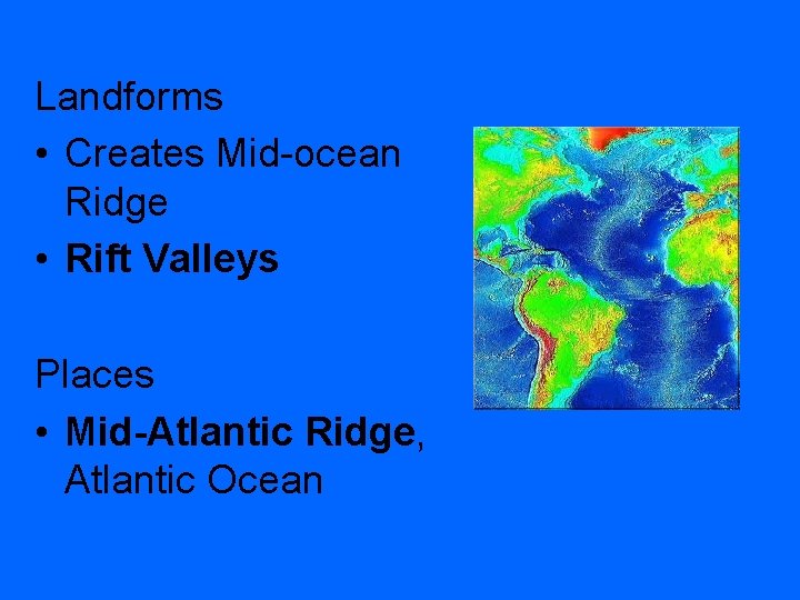 Landforms • Creates Mid-ocean Ridge • Rift Valleys Places • Mid-Atlantic Ridge, Atlantic Ocean