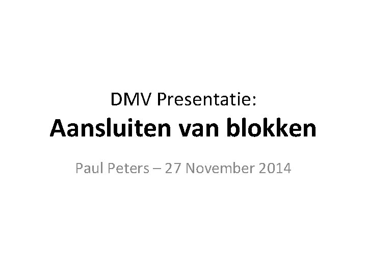 DMV Presentatie: Aansluiten van blokken Paul Peters – 27 November 2014 