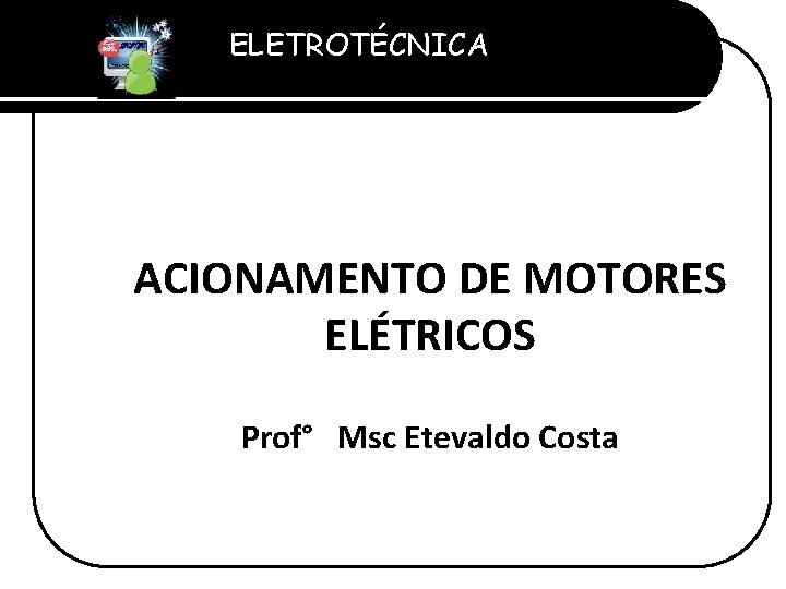 ELETROTÉCNICA Professor Etevaldo Costa ACIONAMENTO DE MOTORES ELÉTRICOS Prof° Msc Etevaldo Costa 
