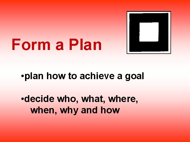 Form a Plan • plan how to achieve a goal • decide who, what,
